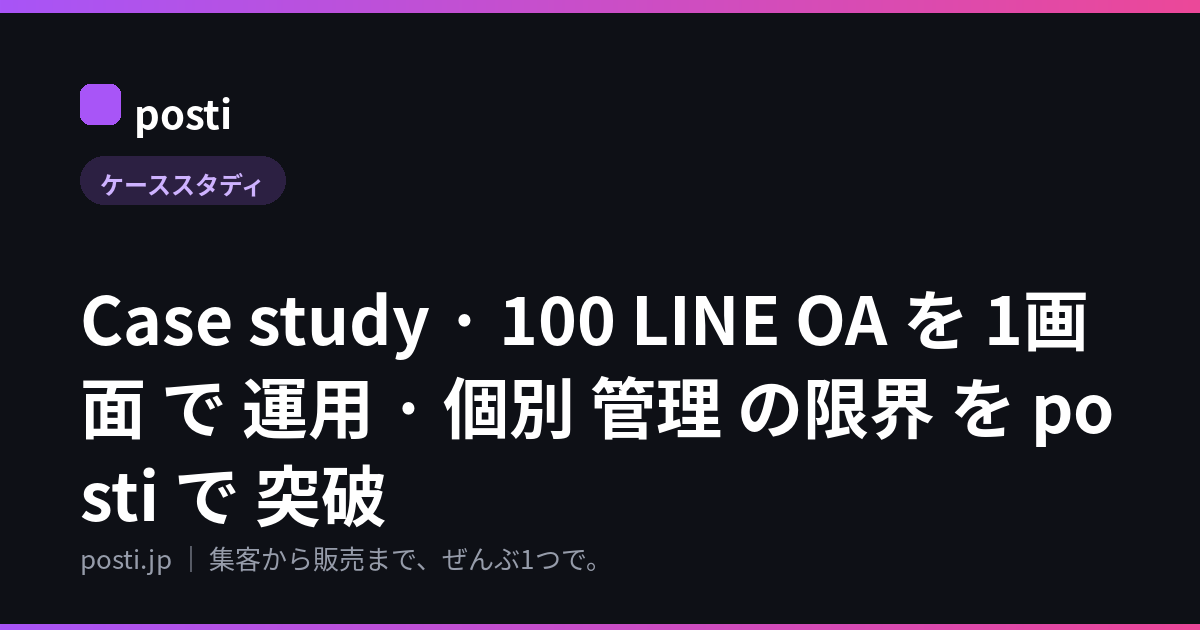 Case study · 100 LINE OA を 1画面 で 運用 · 個別 管理 の限界 を posti で 突破